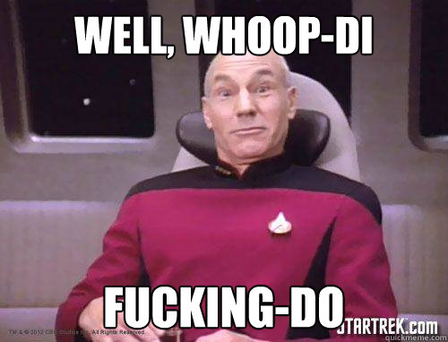 Well, whoop-di fucking-do  This is My Surprised Face Picard