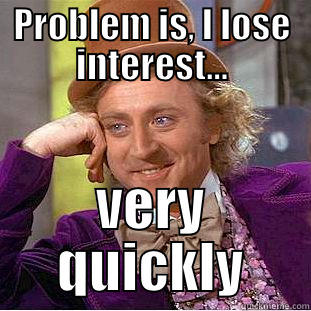 PROBLEM IS, I LOSE INTEREST... VERY QUICKLY Condescending Wonka