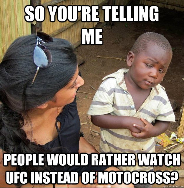 SO YOU'RE TELLING          ME PEOPLE WOULD RATHER WATCH UFC INSTEAD OF MOTOCROSS?  Skeptical Third World Kid