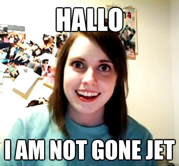 Hallo i am not gone jet  Overly Attached Girlfriend