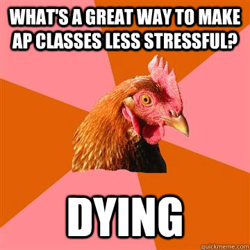 What's a great way to make AP classes less stressful? Dying - What's a great way to make AP classes less stressful? Dying  Anti-Joke Chicken