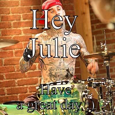 HEY JULIE HAVE A GREAT DAY ;) Misc