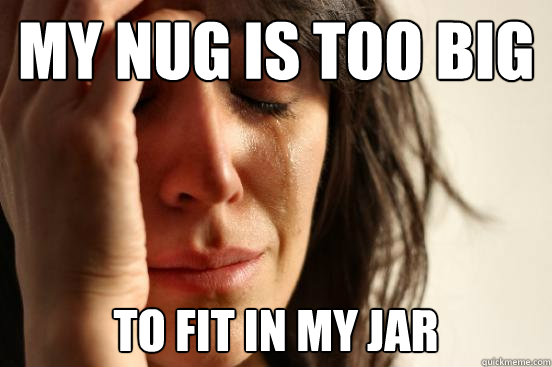 my nug is too big  to fit in my jar  First World Problems