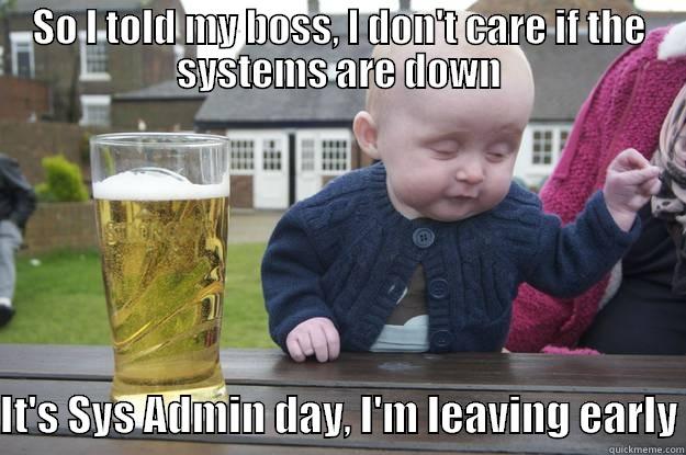 Sys Admin Day - SO I TOLD MY BOSS, I DON'T CARE IF THE SYSTEMS ARE DOWN  IT'S SYS ADMIN DAY, I'M LEAVING EARLY drunk baby