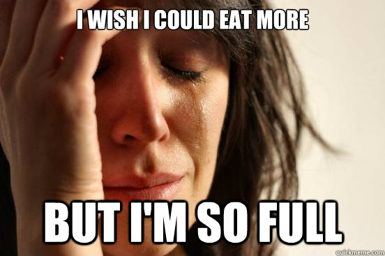 I wish i could eat more but i'm so full  First World Problems