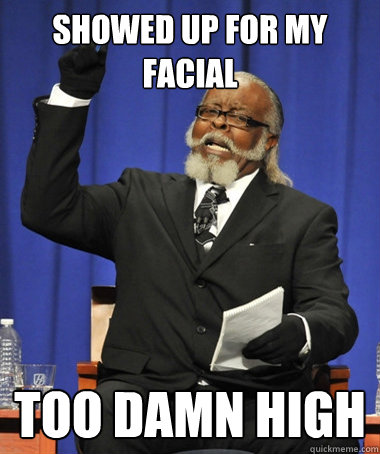 showed up for my facial too damn high  The Rent Is Too Damn High