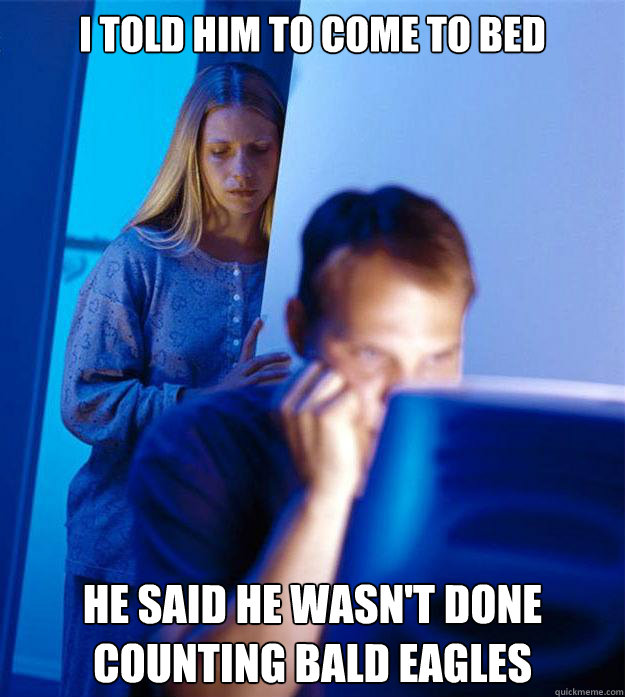 I TOLD HIM TO COME TO BED HE SAID HE WASN'T DONE COUNTING BALD EAGLES  Redditors Wife