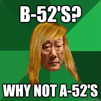 b-52's? why not a-52's - b-52's? why not a-52's  Musically Oblivious High Expectations Asian Father