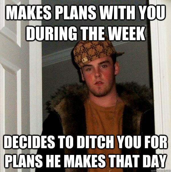 Makes plans with you during the week Decides to ditch you for plans he makes that day  Scumbag Steve