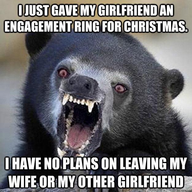 I just gave my girlfriend an engagement ring for Christmas. I have no plans on leaving my wife or my other girlfriend  
