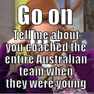 GO ON JOE TELL ME ABOUT YOU COACHED THE ENTIRE AUSTRALIAN TEAM WHEN THEY WERE YOUNG Condescending Wonka