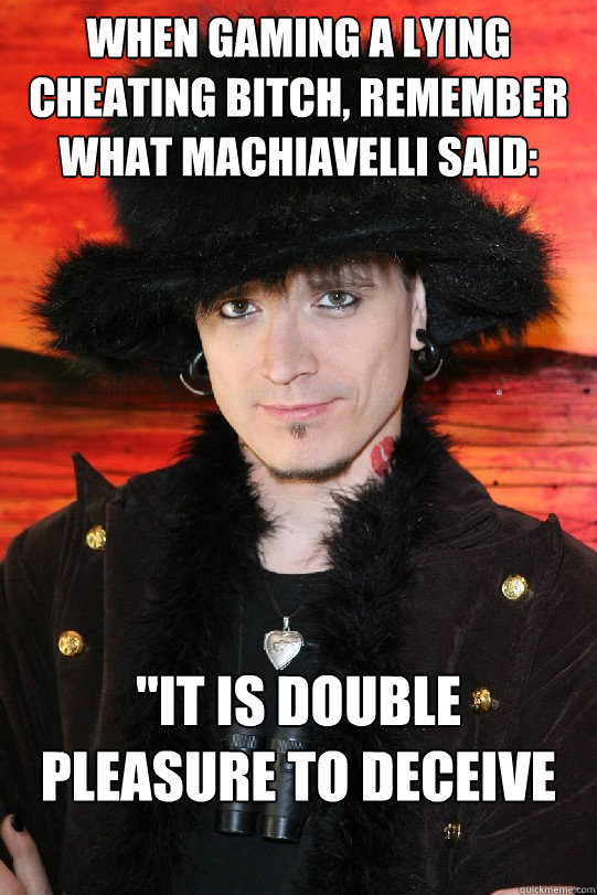 When gaming a lying cheating bitch, remember what Machiavelli said: 
