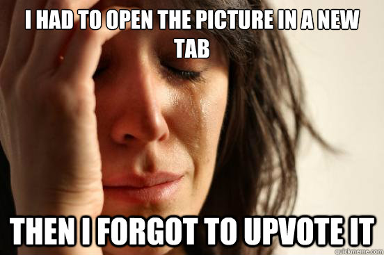 I had to open the picture in a new tab then i forgot to upvote it  First World Problems