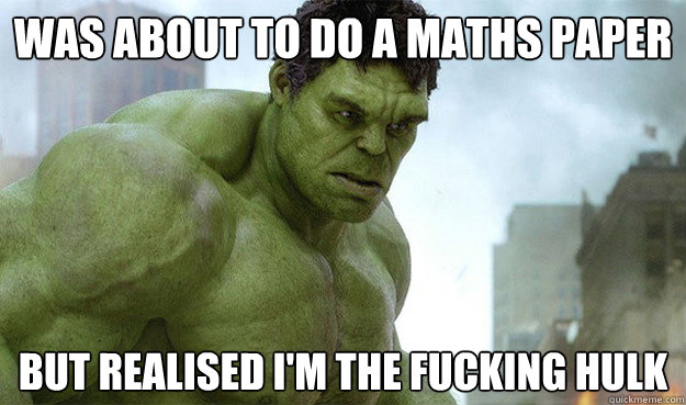 Was about to do a maths paper but realised i'm the fucking hulk  