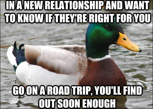 In a new relationship and want to know if they're right for you go on a road trip, you'll find out soon enough  Actual Advice Mallard