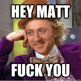 hey matt fuck you  Creepy Wonka