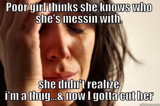 POOR GIRL THINKS SHE KNOWS WHO SHE'S MESSIN WITH. SHE DIDN'T REALIZE I'M A THUG...& NOW I GOTTA CUT HER First World Problems