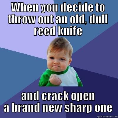 WHEN YOU DECIDE TO THROW OUT AN OLD, DULL REED KNIFE AND CRACK OPEN A BRAND NEW SHARP ONE Success Kid