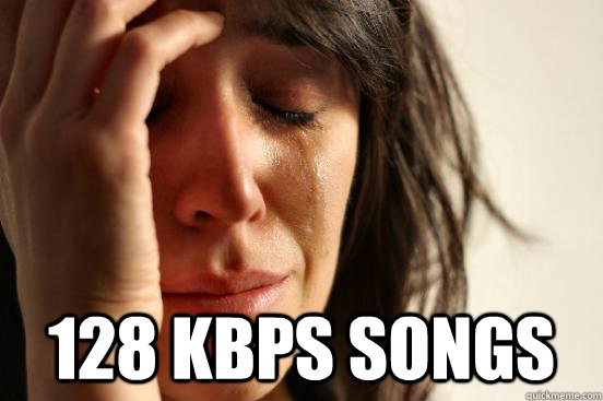  128 kbps songs  First World Problems