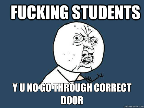 Fucking Students y u no go through correct door  Y U No