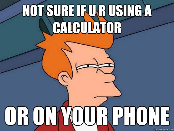 not sure if u r using a calculator  or on your phone  Futurama Fry