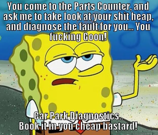 YOU COME TO THE PARTS COUNTER, AND ASK ME TO TAKE LOOK AT YOUR SHIT HEAP, AND DIAGNOSE THE FAULT FOR YOU... YOU FUCKING GOON! CAR PARK DIAGNOSTICS.. BOOK IT IN YOU CHEAP BASTARD! Tough Spongebob