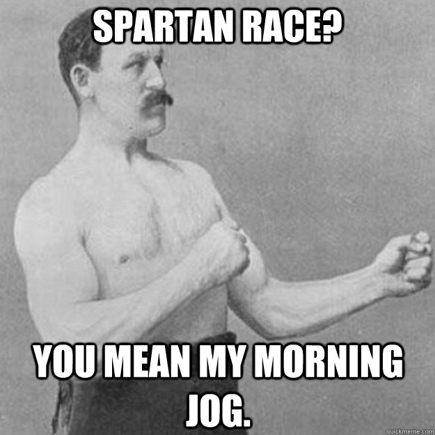 spartan race? you mean my morning jog.  overly manly man