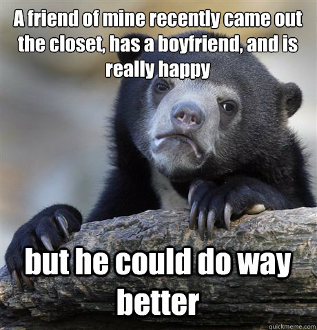 A friend of mine recently came out the closet, has a boyfriend, and is really happy but he could do way better  Confession Bear
