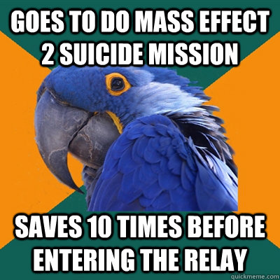 Goes to do Mass effect 2 suicide mission Saves 10 times before entering the relay    Paranoid Parrot