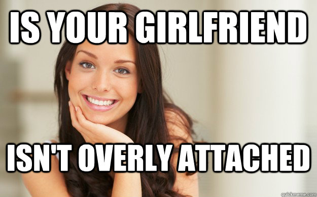 Is your girlfriend isn't overly attached  Good Girl Gina