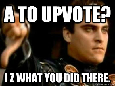 A to upvote? I Z WHAT YOU DID THERE.  Downvoting Roman