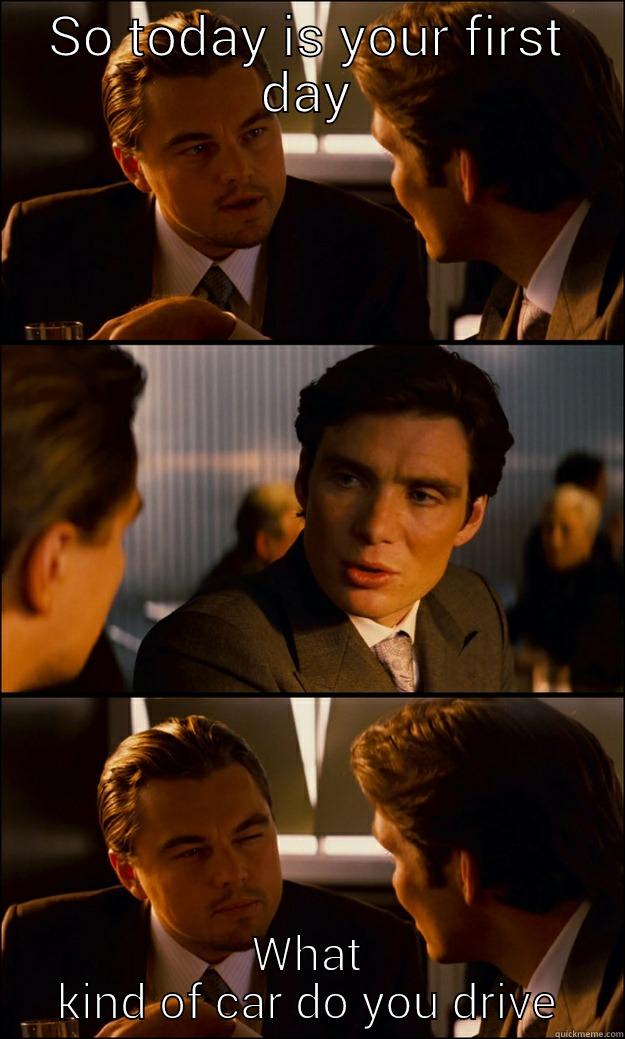 SO TODAY IS YOUR FIRST DAY WHAT KIND OF CAR DO YOU DRIVE Inception