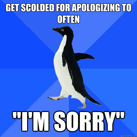 Get scolded for apologizing to often 