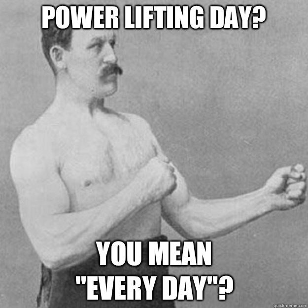 Power lifting day? You mean
 