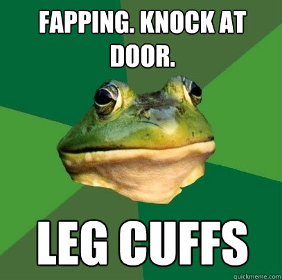 Fapping. knock at door. Leg cuffs  Foul Bachelor Frog
