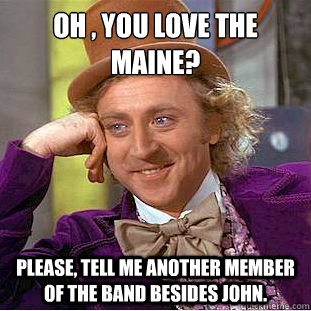 Oh , you love The Maine?
 Please, tell me another member of the band besides John.  Condescending Wonka