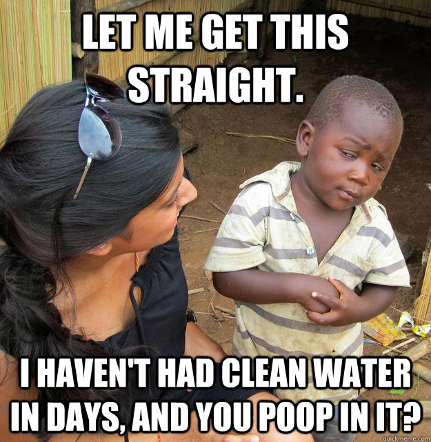 let me get this straight. i haven't had clean water in days, and you poop in it?  Skeptical Third World Baby