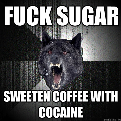 fuck sugar sweeten coffee with cocaine  Insanity Wolf