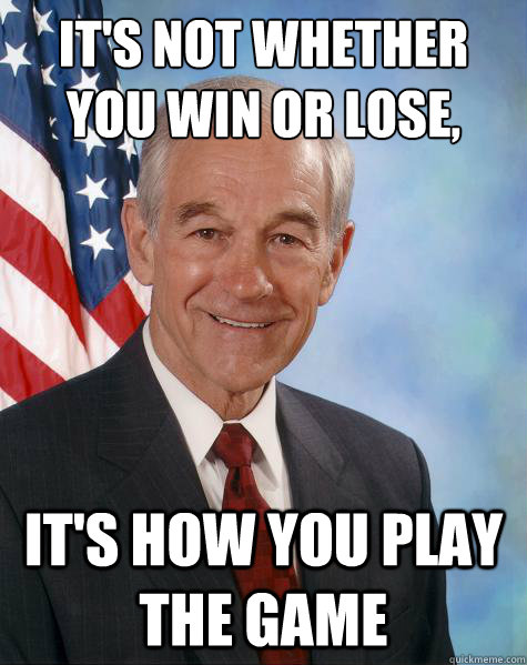 It's not whether you win or lose, It's how you play the game  Ron Paul