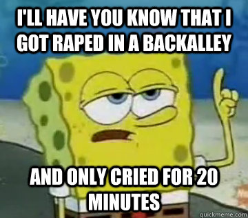 I'll Have You Know That I got raped in a backalley and only cried for 20 minutes  Ill Have You Know Spongebob