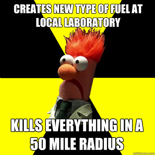 Creates new type of fuel at local laboratory kills everything in a 50 mile radius  