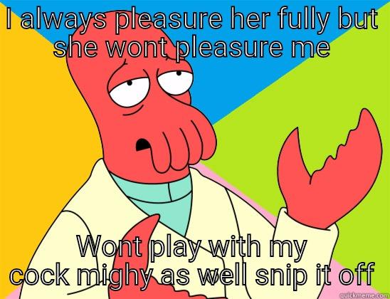 I ALWAYS PLEASURE HER FULLY BUT SHE WONT PLEASURE ME WONT PLAY WITH MY COCK MIGHY AS WELL SNIP IT OFF Futurama Zoidberg 