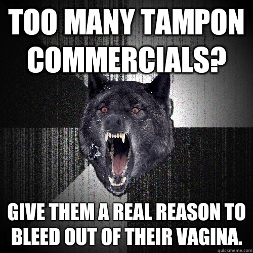 Too many tampon commercials?  Give them a real reason to bleed out of their vagina.   Insanity Wolf