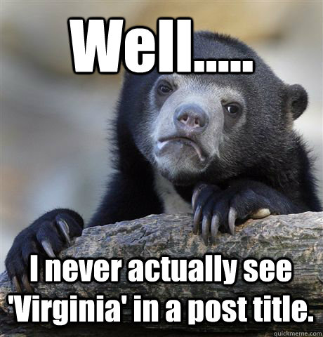 Well..... I never actually see 'Virginia' in a post title.  Confession Bear