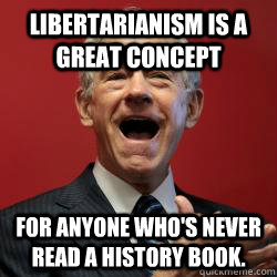 Libertarianism is a great concept for anyone who's never read a history book. - Libertarianism is a great concept for anyone who's never read a history book.  Scumbag Libertarian