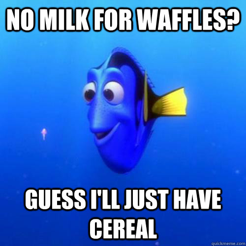 No milk for waffles?  Guess I'll just have cereal  dory