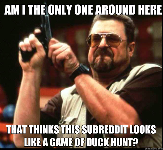 AM I THE ONLY ONE AROUND HERE that thinks this subreddit looks like a game of duck hunt?  The Big Lebowski