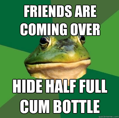 friends are coming over hide half full cum bottle  Foul Bachelor Frog