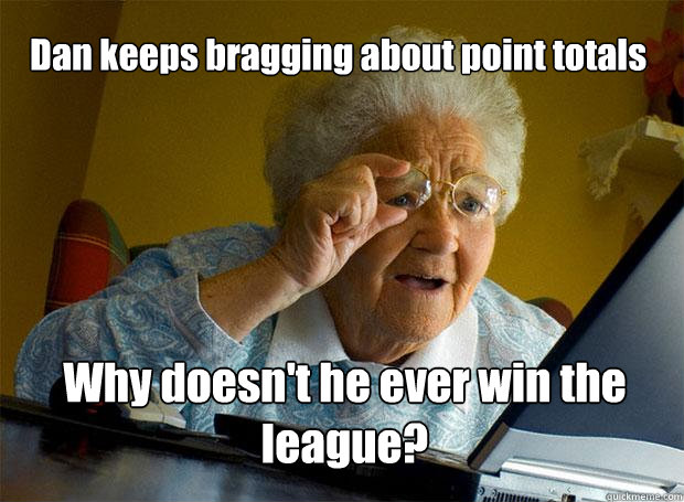 Dan keeps bragging about point totals Why doesn't he ever win the league?  Grandma finds the Internet