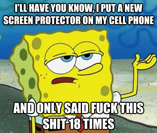 I'll have you know, I put a new screen protector on my cell phone And only said fuck this shit 18 times  Tough Spongebob